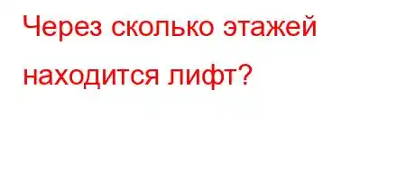 Через сколько этажей находится лифт?